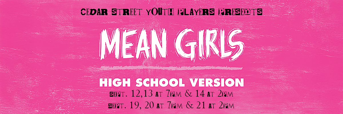 The image is a promotional banner with a bright pink textured background. At the top, the text reads CEDAR STREET YOUTH PLAYERS PRESENTS in black uppercase letters, some of which are stylized with a transparent block effect. Below in large white, textured letters is the title MEAN GIRLS. Underneath, HIGH SCHOOL VERSION is written in bold white capital letters. The dates and times of the event are listed at the bottom in a smaller black font, with SEPT. 12,13 at 7pm & 14 at 2pm and SEPT. 19, 20 at 7pm & 21 at 2pm.>
			  <p style=